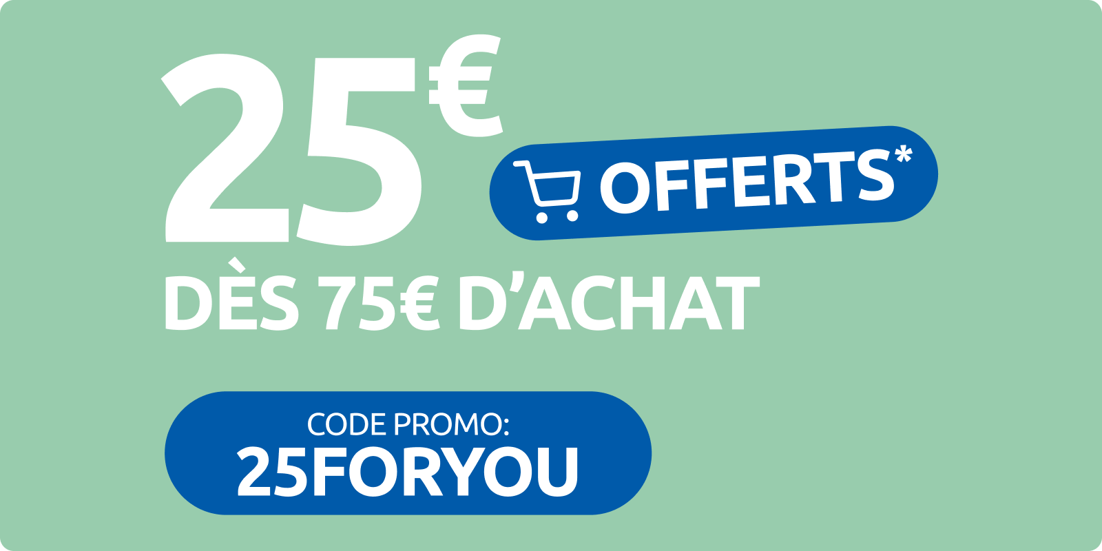 25€ offerts sur votre première commande dès 75€ d’achats en ligne. Avec le code promo 25FORYOU